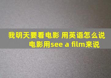 我明天要看电影 用英语怎么说电影用see a film来说